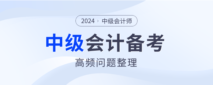2024年中級(jí)會(huì)計(jì)師備考高頻問(wèn)題整理，點(diǎn)擊查看！
