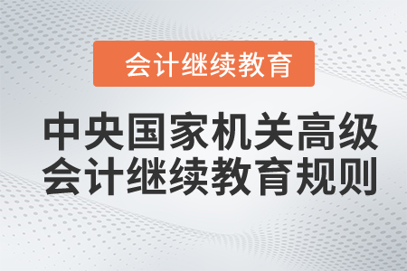 2024年中央國(guó)家機(jī)關(guān)高級(jí)會(huì)計(jì)專業(yè)技術(shù)人員繼續(xù)教育規(guī)則概述 2024年中央國(guó)家機(jī)關(guān)高級(jí)會(huì)計(jì)專業(yè)技術(shù)人員繼續(xù)教育規(guī)則概述