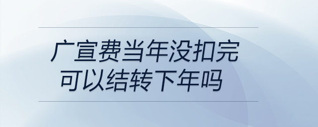 廣宣費當年沒扣完可以結轉下年嗎 廣宣費當年沒扣完可以結轉下年嗎