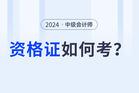 2024年中級會計師資格證怎么考？
