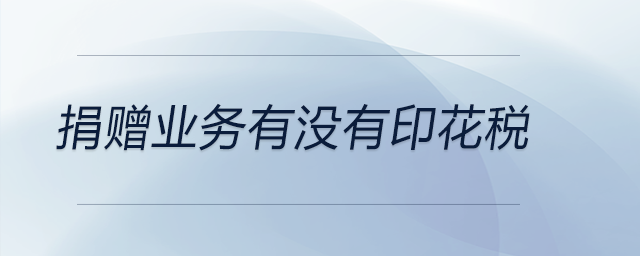 捐贈(zèng)業(yè)務(wù)有沒(méi)有印花稅 捐贈(zèng)業(yè)務(wù)有沒(méi)有印花稅