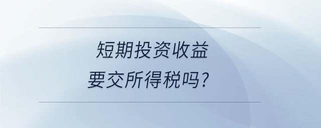 短期投資收益要交所得稅嗎 短期投資收益要交所得稅嗎