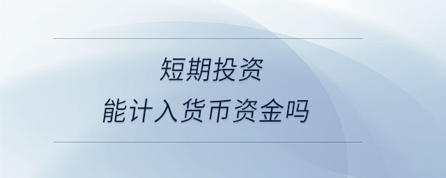 短期投資能計入貨幣資金嗎 短期投資能計入貨幣資金嗎