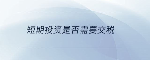 短期投資是否需要交稅 短期投資是否需要交稅