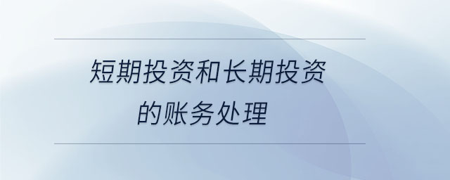 短期投資和長期投資的賬務(wù)處理 短期投資和長期投資的賬務(wù)處理