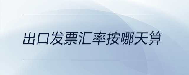 出口發(fā)票匯率按哪天算 出口發(fā)票匯率按哪天算