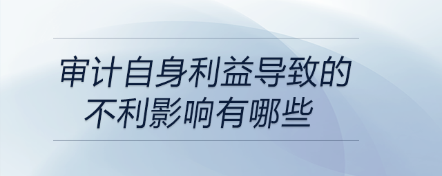 審計自身利益導致的不利影響有哪些 審計自身利益導致的不利影響有哪些