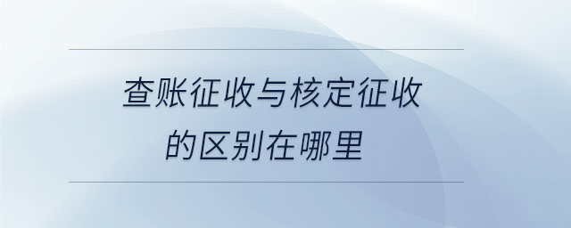 查賬征收與核定征收的區(qū)別在哪里 查賬征收與核定征收的區(qū)別在哪里