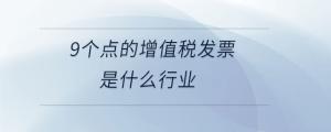 9個點(diǎn)的增值稅發(fā)票是什么行業(yè)