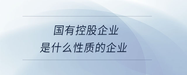 國有控股企業(yè)是什么性質(zhì)的企業(yè) 國有控股企業(yè)是什么性質(zhì)的企業(yè)