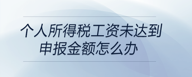 個人所得稅工資未達(dá)到申報金額怎么辦 個人所得稅工資未達(dá)到申報金額怎么辦