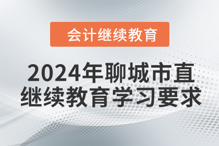 2024年山東省聊城市直會計繼續(xù)教育報名學習要求 2024年山東省聊城市直會計繼續(xù)教育報名學習要求