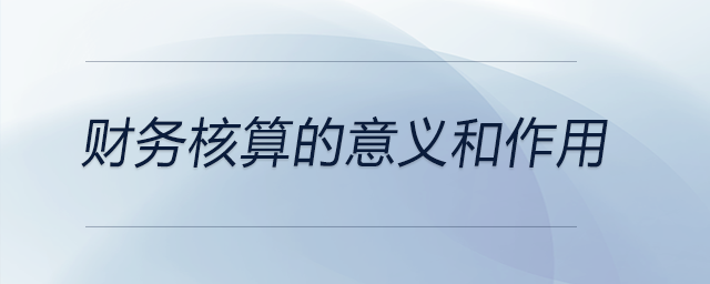 財務(wù)核算的意義和作用 財務(wù)核算的意義和作用