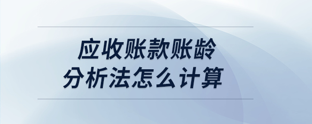 應(yīng)收賬款賬齡分析法怎么計算 應(yīng)收賬款賬齡分析法怎么計算