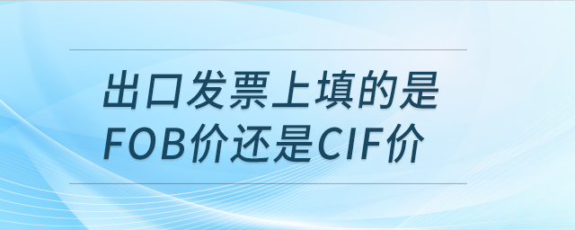 出口發(fā)票上填的是FOB價(jià)還是CIF價(jià)？