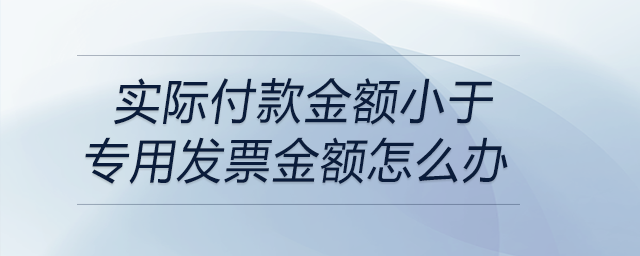 實(shí)際付款金額小于專用發(fā)票金額怎么辦 實(shí)際付款金額小于專用發(fā)票金額怎么辦
