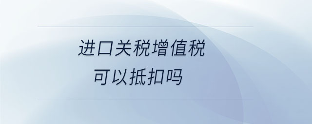 進(jìn)口關(guān)稅增值稅可以抵扣嗎 進(jìn)口關(guān)稅增值稅可以抵扣嗎