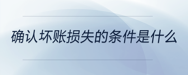 確認(rèn)壞賬損失的條件是什么