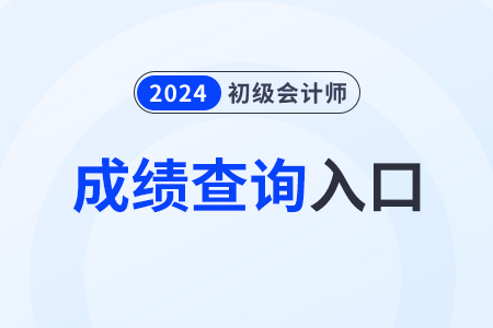 湖南省懷化2024年初級(jí)會(huì)計(jì)成績(jī)查詢?nèi)肟谝验_通！速看！