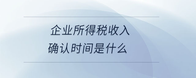 企業(yè)所得稅收入確認(rèn)時間是什么 企業(yè)所得稅收入確認(rèn)時間是什么