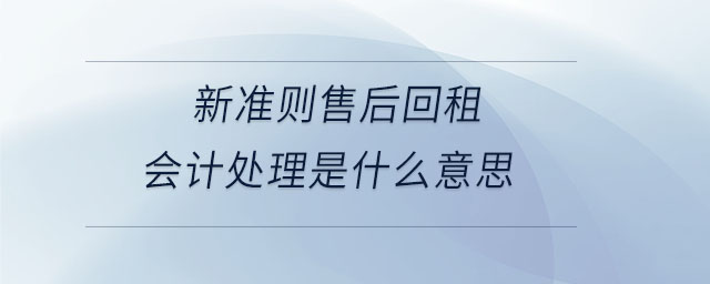 新準(zhǔn)則售后回租會計(jì)處理是什么意思 新準(zhǔn)則售后回租會計(jì)處理是什么意思