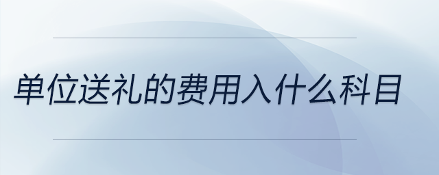 單位送禮的費(fèi)用入什么科目 單位送禮的費(fèi)用入什么科目