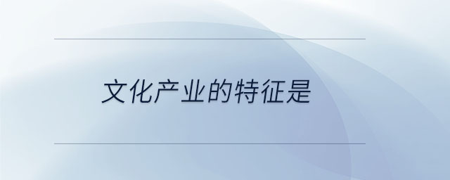 文化產(chǎn)業(yè)的特征是 文化產(chǎn)業(yè)的特征是
