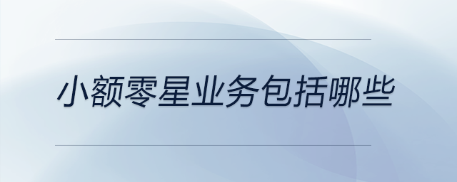 小額零星業(yè)務(wù)包括哪些 小額零星業(yè)務(wù)包括哪些