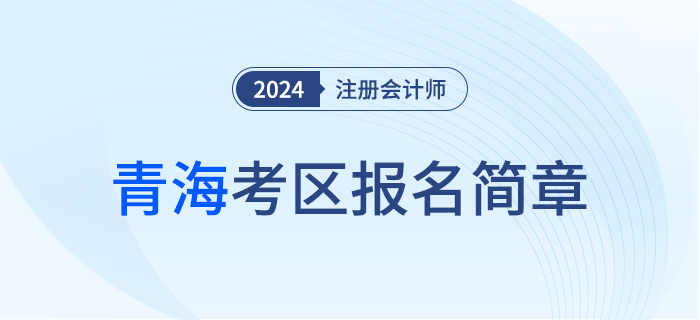 青海發(fā)布2024年注冊(cè)會(huì)計(jì)師全國(guó)統(tǒng)一考試（青?？紖^(qū)）報(bào)名簡(jiǎn)章