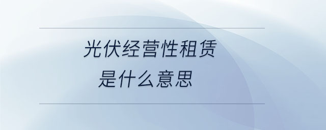 光伏經營性租賃是什么意思 光伏經營性租賃是什么意思