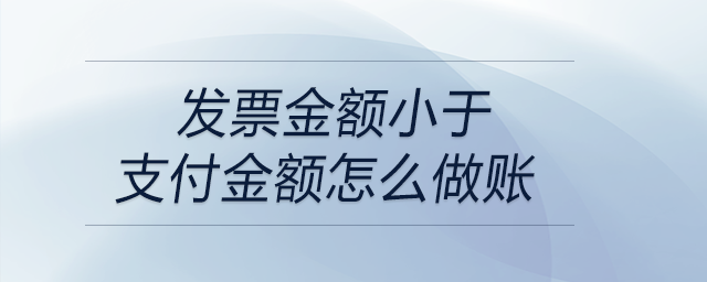 發(fā)票金額小于支付金額怎么做賬 發(fā)票金額小于支付金額怎么做賬