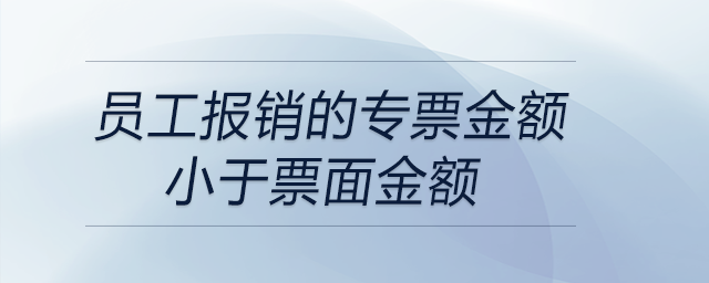 員工報(bào)銷的專票金額小于票面金額 員工報(bào)銷的專票金額小于票面金額