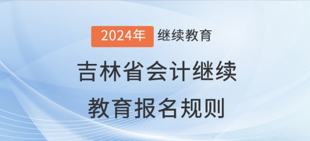 2024年吉林省會計繼續(xù)教育報名規(guī)則 2024年吉林省會計繼續(xù)教育報名規(guī)則