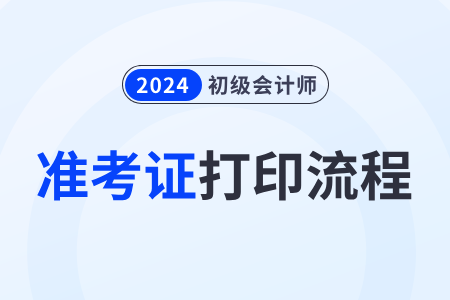 2024年全國初級會計資格評價網(wǎng)準(zhǔn)考證打印流程