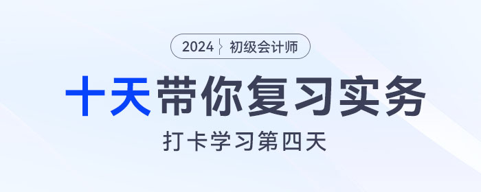 時間緊任務(wù)重，十天帶你復(fù)習(xí)初級會計實務(wù)得分點！打卡第四天！
