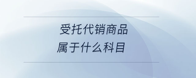 受托代銷商品屬于什么科目 受托代銷商品屬于什么科目