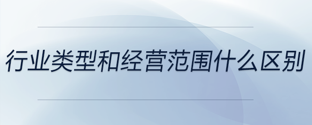 行業(yè)類型和經營范圍什么區(qū)別 行業(yè)類型和經營范圍什么區(qū)別