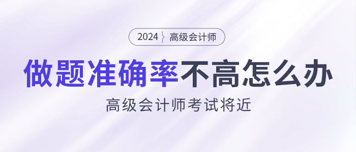 24年高級會計師考試將近，做題準(zhǔn)確率不高怎么辦？