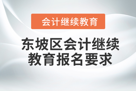 2024年四川省東坡區(qū)會計繼續(xù)教育報名要求 2024年四川省東坡區(qū)會計繼續(xù)教育報名要求