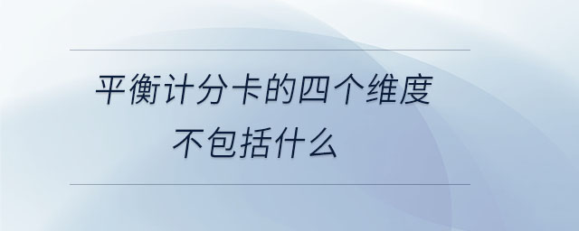 平衡計分卡的四個維度不包括什么 平衡計分卡的四個維度不包括什么