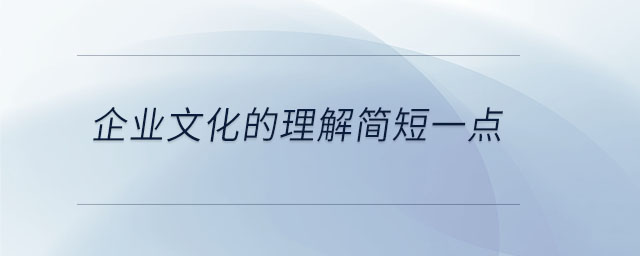 企業(yè)文化的理解簡短一點(diǎn) 企業(yè)文化的理解簡短一點(diǎn)