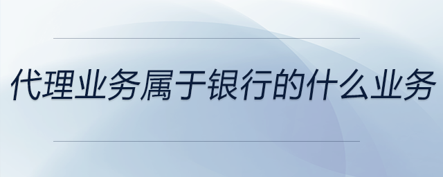 代理業(yè)務屬于銀行的什么業(yè)務 代理業(yè)務屬于銀行的什么業(yè)務