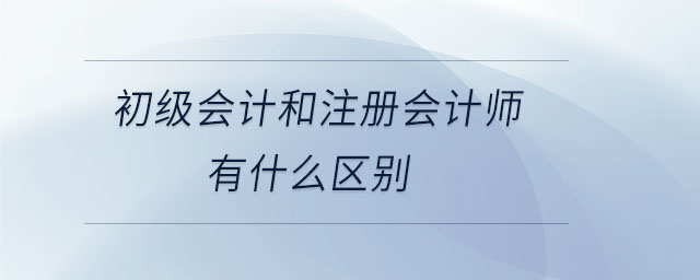 初級(jí)會(huì)計(jì)和注冊(cè)會(huì)計(jì)師有什么區(qū)別 初級(jí)會(huì)計(jì)和注冊(cè)會(huì)計(jì)師有什么區(qū)別