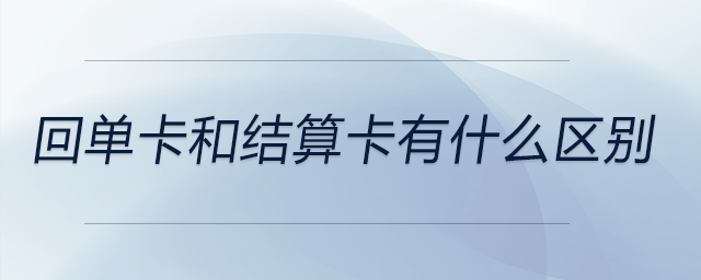 回單卡和結(jié)算卡有什么區(qū)別 回單卡和結(jié)算卡有什么區(qū)別