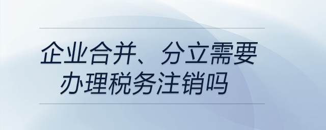 企業(yè)合并、分立需要辦理稅務(wù)注銷嗎