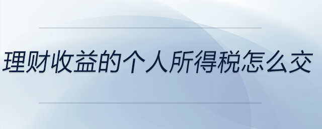 理財收益的個人所得稅怎么交 理財收益的個人所得稅怎么交