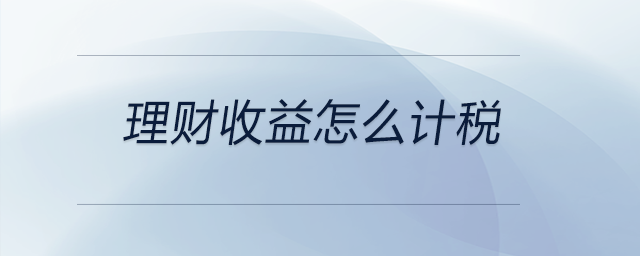 理財(cái)收益怎么計(jì)稅 理財(cái)收益怎么計(jì)稅