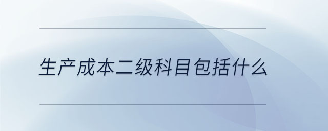生產(chǎn)成本二級(jí)科目包括什么 生產(chǎn)成本二級(jí)科目包括什么