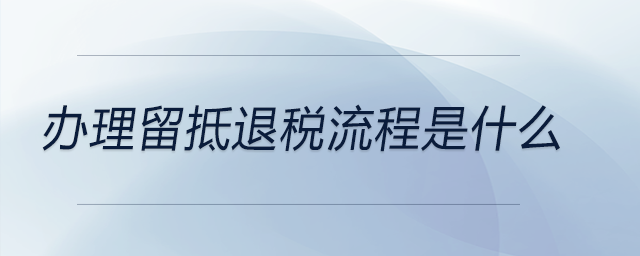 辦理留抵退稅流程是什么 辦理留抵退稅流程是什么