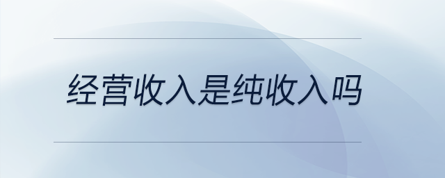 經(jīng)營收入是純收入嗎 經(jīng)營收入是純收入嗎